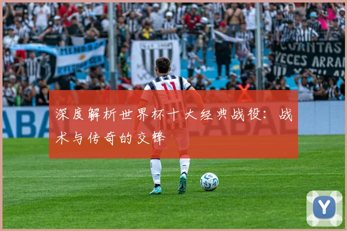 深度解析世界杯十大经典战役：战术与传奇的交锋