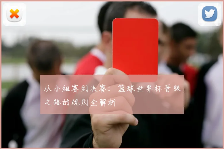 从小组赛到决赛：篮球世界杯晋级之路的规则全解析