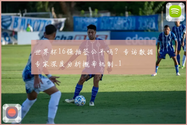 世界杯16强抽签公平吗？专访数据专家深度分析概率机制_1