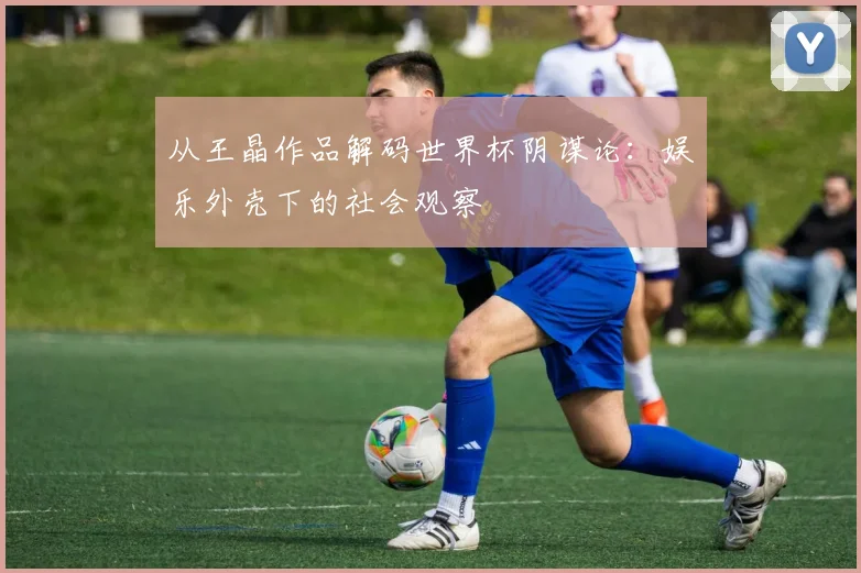 从王晶作品解码世界杯阴谋论：娱乐外壳下的社会观察